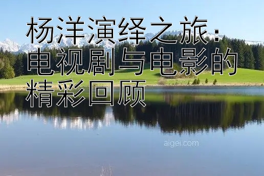 杨洋演绎之旅：电视剧与电影的精彩回顾