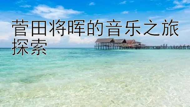 菅田将晖的音乐之旅探索