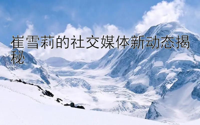 崔雪莉的社交媒体新动态揭秘