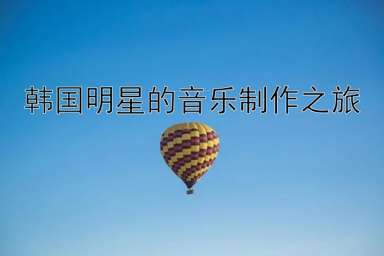 韩国明星的音乐制作之旅