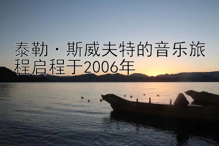 泰勒·斯威夫特的音乐旅程启程于2006年