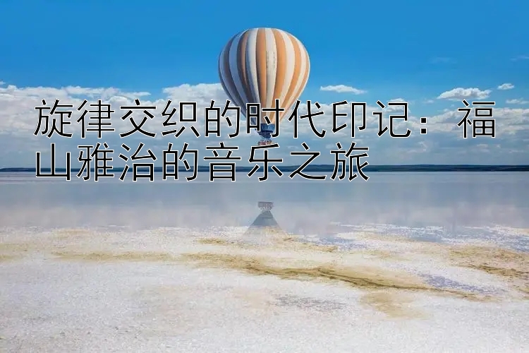 旋律交织的时代印记：福山雅治的音乐之旅