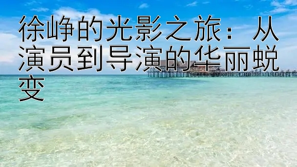 徐峥的光影之旅：从演员到导演的华丽蜕变