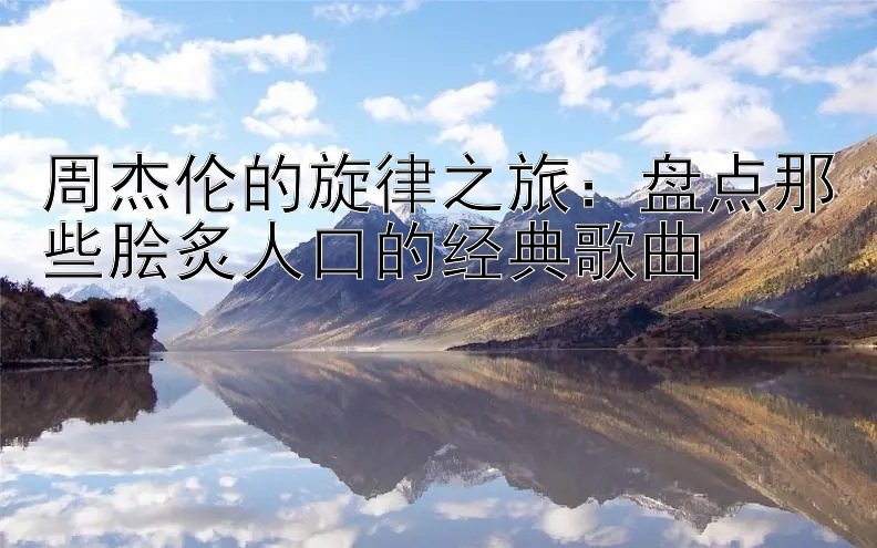 周杰伦的旋律之旅：盘点那些脍炙人口的经典歌曲