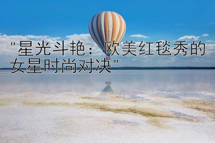 星光斗艳：欧美红毯秀的女星时尚对决