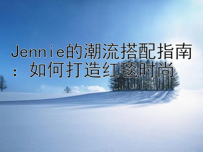 Jennie的潮流搭配指南：如何打造红毯时尚