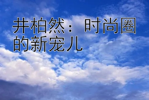 井柏然：时尚圈的新宠儿