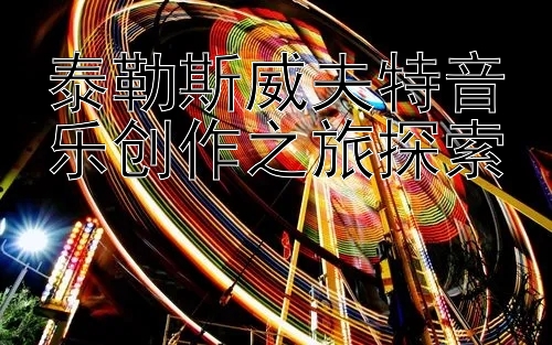 泰勒斯威夫特音乐创作之旅探索