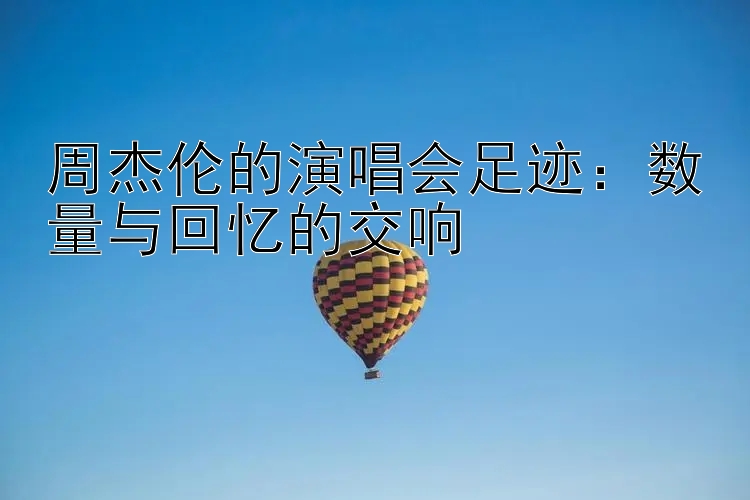 周杰伦的演唱会足迹：数量与回忆的交响