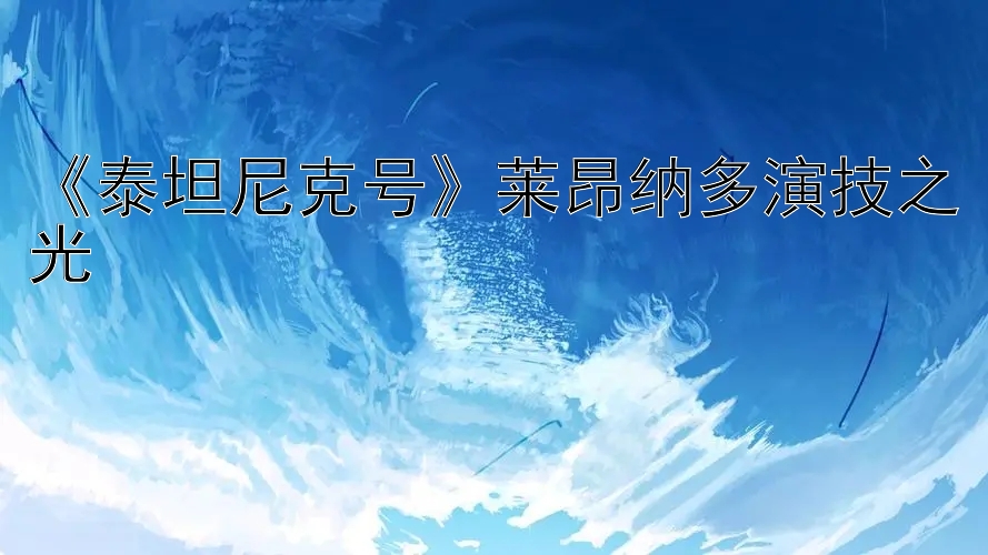 《泰坦尼克号》莱昂纳多演技之光