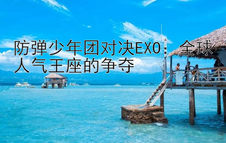 防弹少年团对决EXO：全球人气王座的争夺