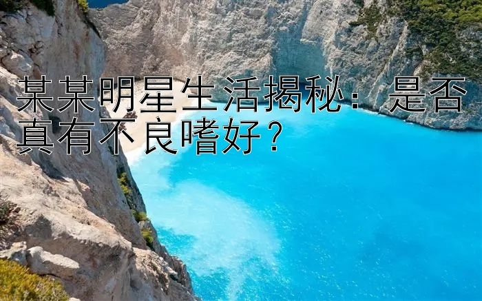 某某明星生活揭秘：是否真有不良嗜好？