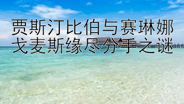 贾斯汀比伯与赛琳娜戈麦斯缘尽分手之谜