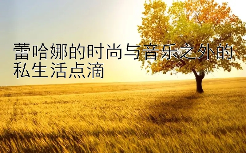 蕾哈娜的时尚与音乐之外的私生活点滴