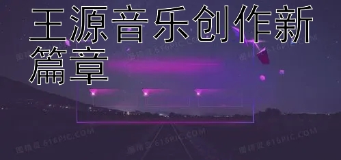 王源音乐创作新篇章