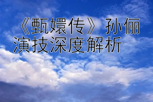 《甄嬛传》孙俪演技深度解析