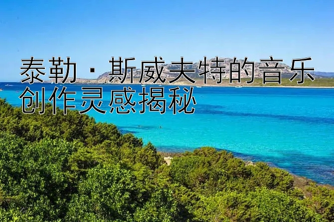 泰勒·斯威夫特的音乐创作灵感揭秘