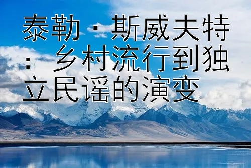 泰勒·斯威夫特：乡村流行到独立民谣的演变