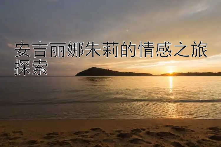 安吉丽娜朱莉的情感之旅探索