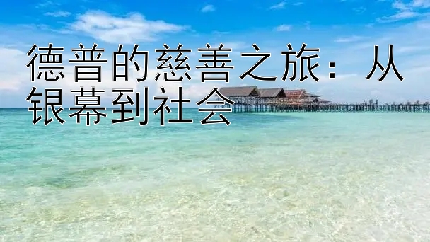 德普的慈善之旅：从银幕到社会