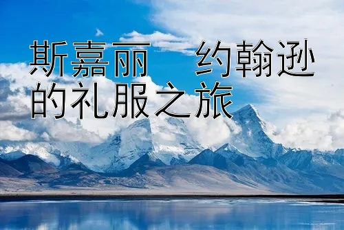 斯嘉丽・约翰逊的礼服之旅