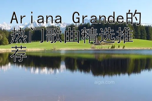 Ariana Grande的热门歌曲精选推荐