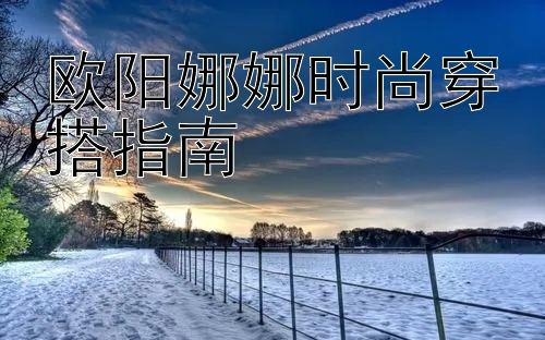 欧阳娜娜时尚穿搭指南