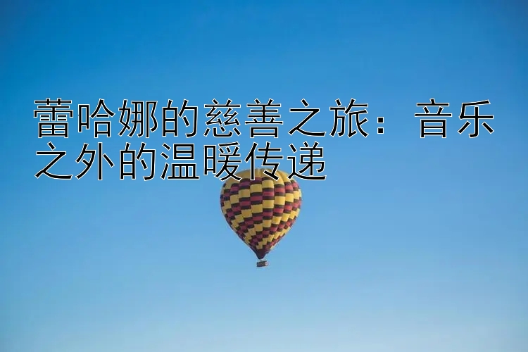 蕾哈娜的慈善之旅：音乐之外的温暖传递