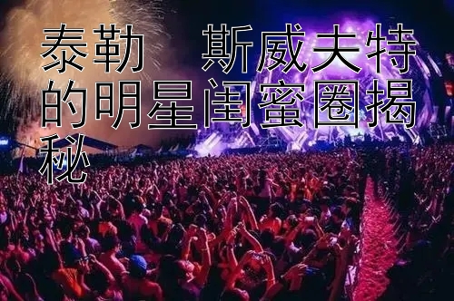 泰勒・斯威夫特的明星闺蜜圈揭秘