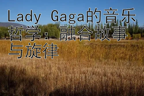 Lady Gaga的音乐哲学：融合故事与旋律