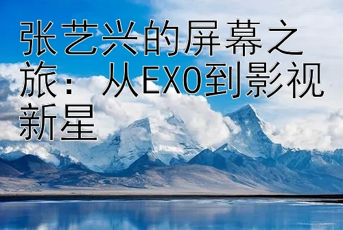 张艺兴的屏幕之旅：从EXO到影视新星