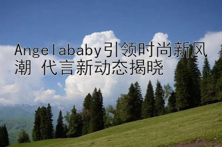 Angelababy引领时尚新风潮 代言新动态揭晓