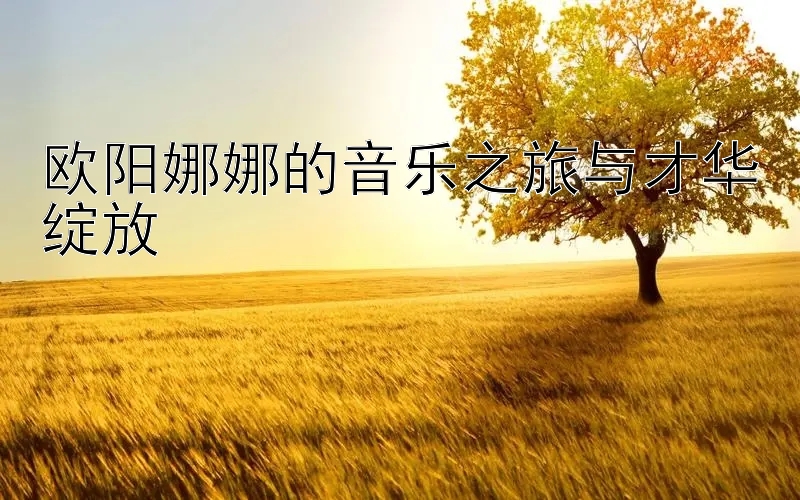 欧阳娜娜的音乐之旅与才华绽放