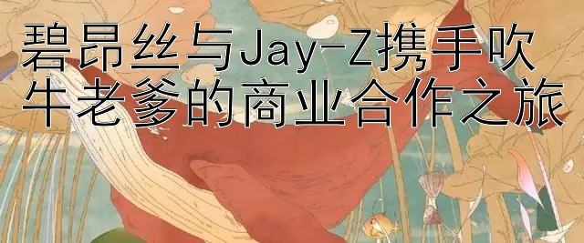 碧昂丝与Jay-Z携手吹牛老爹的商业合作之旅