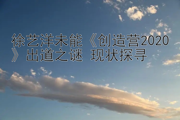 徐艺洋未能《创造营2020》出道之谜 现状探寻