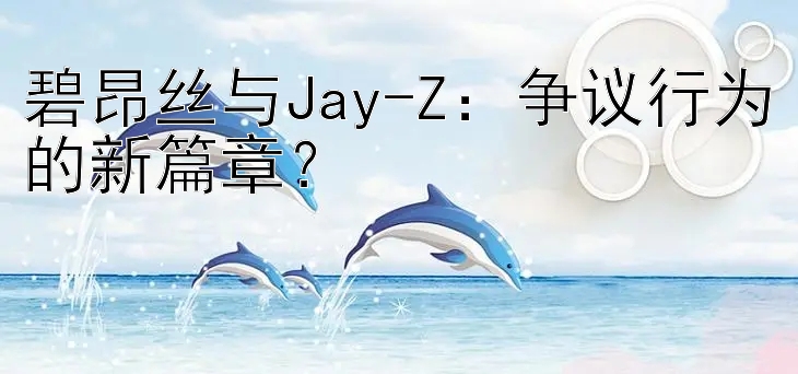 碧昂丝与Jay-Z：争议行为的新篇章？