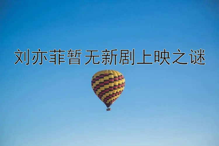 刘亦菲暂无新剧上映之谜