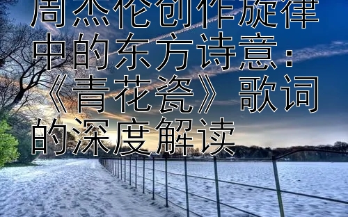 周杰伦创作旋律中的东方诗意：《青花瓷》歌词的深度解读