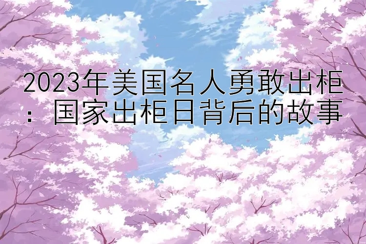 2023年美国名人勇敢出柜：国家出柜日背后的故事