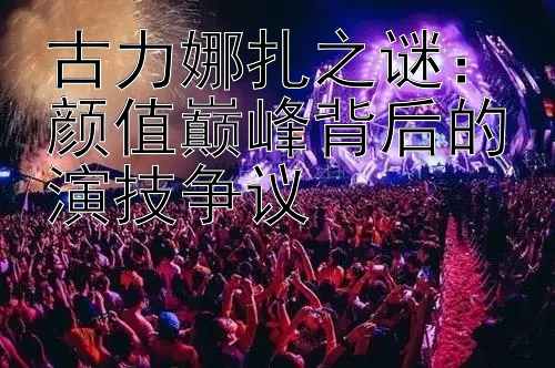 古力娜扎之谜：颜值巅峰背后的演技争议