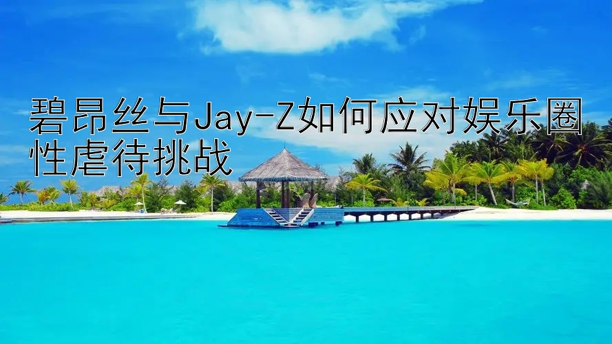 碧昂丝与Jay-Z如何应对娱乐圈性虐待挑战