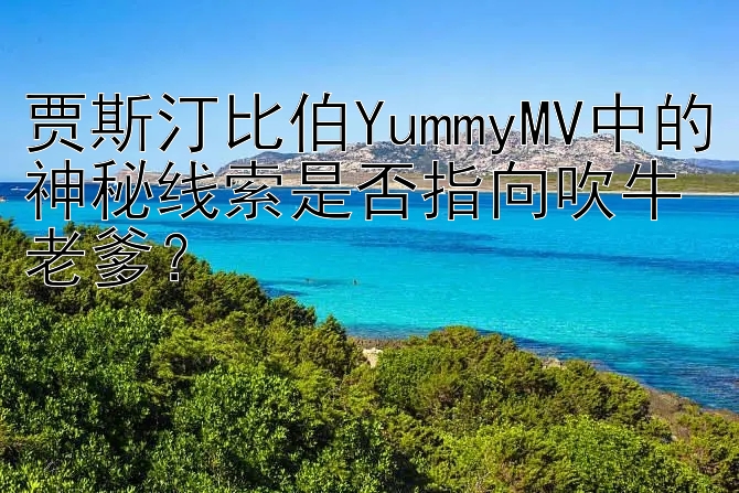 贾斯汀比伯YummyMV中的神秘线索是否指向吹牛老爹？