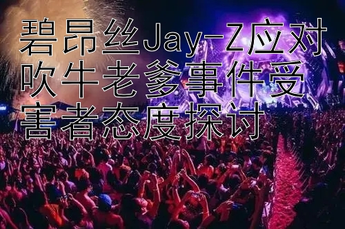 碧昂丝Jay-Z应对吹牛老爹事件受害者态度探讨