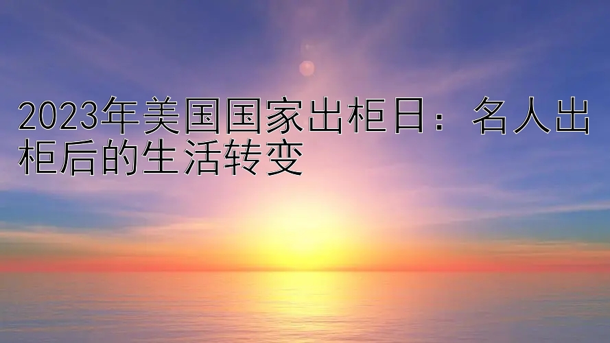 2023年美国国家出柜日：名人出柜后的生活转变