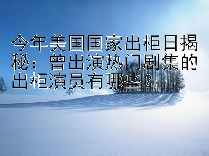 今年美国国家出柜日揭秘：曾出演热门剧集的出柜演员有哪些？