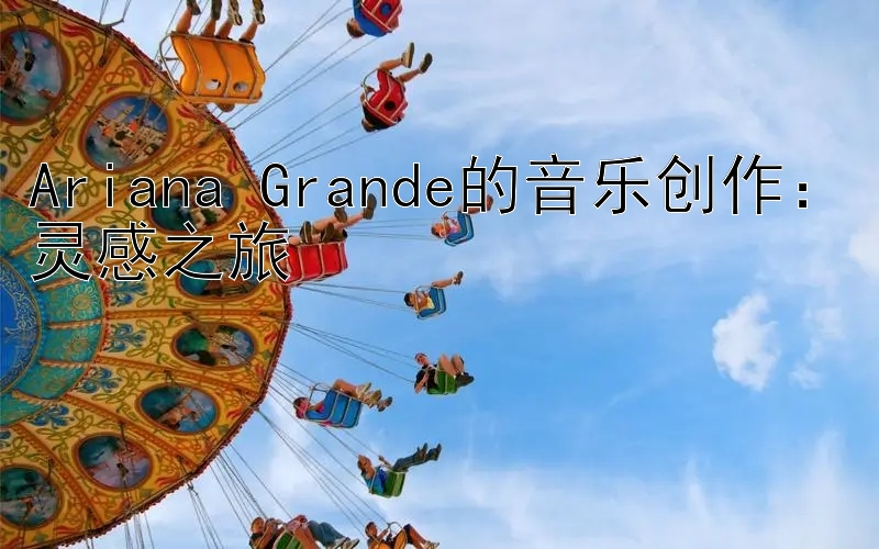 Ariana Grande的音乐创作：灵感之旅