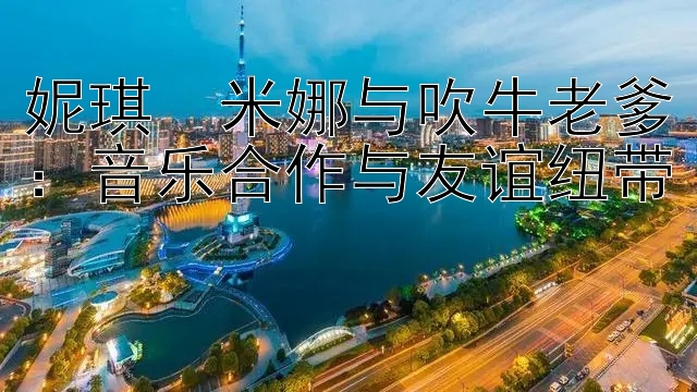 妮琪・米娜与吹牛老爹：音乐合作与友谊纽带