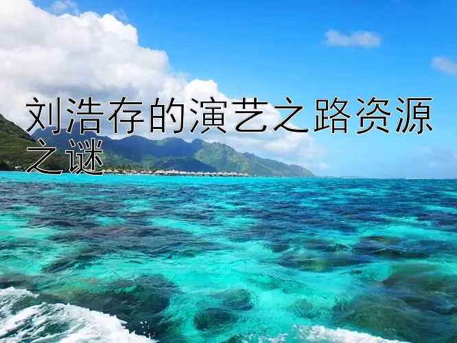 刘浩存的演艺之路资源之谜