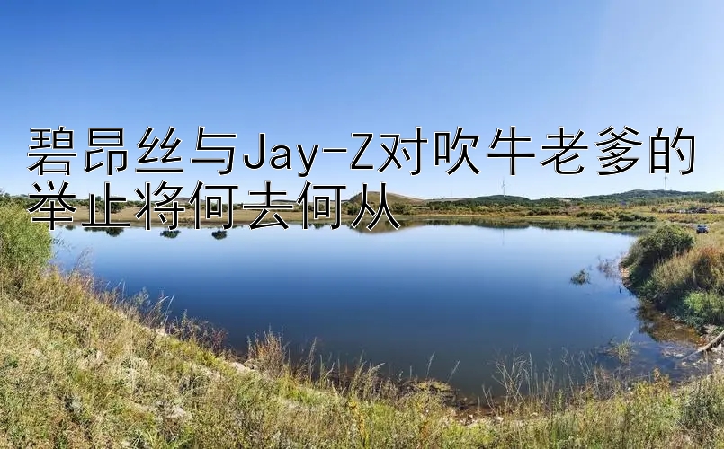 碧昂丝与Jay-Z对吹牛老爹的举止将何去何从