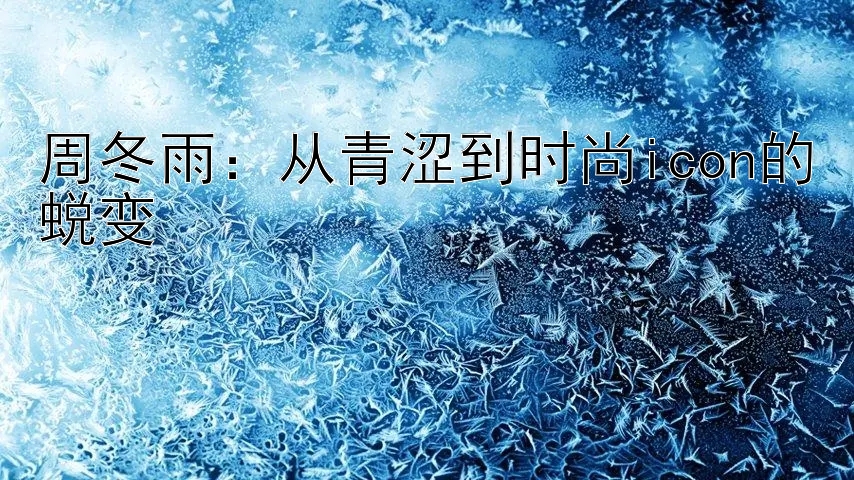 周冬雨：从青涩到时尚icon的蜕变